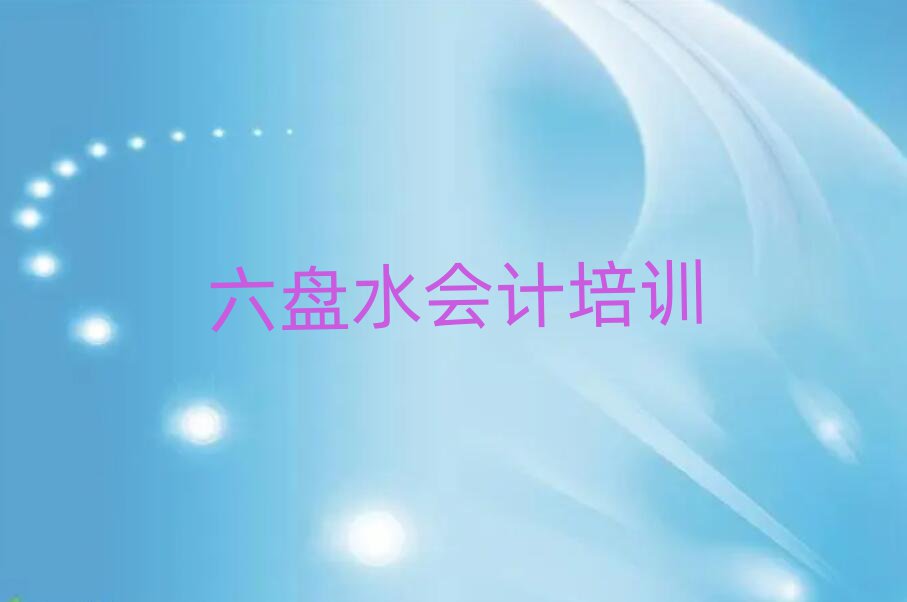 六盘水六枝特区会计六盘水六枝特区培训中心课程