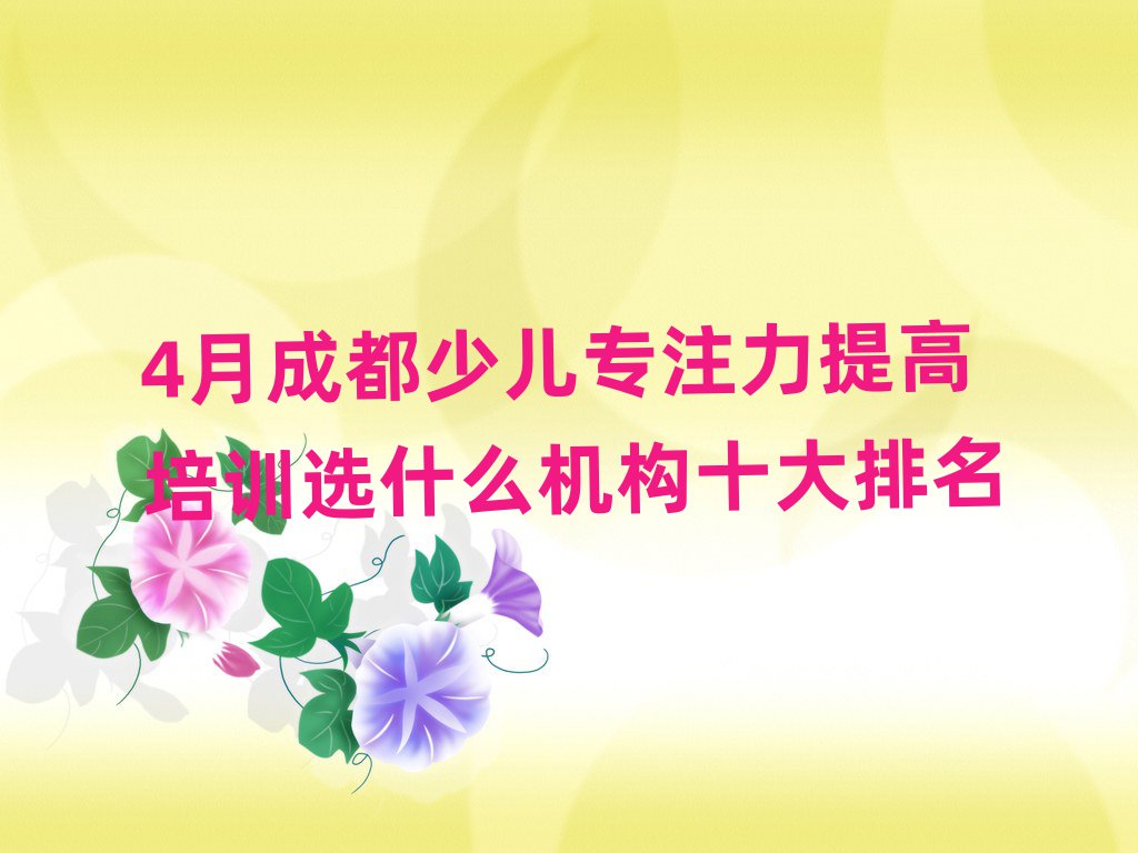 4月成都少儿专注力提高培训选什么机构十大排名