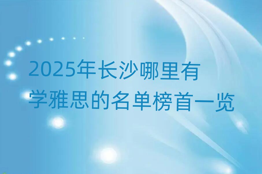 2025年长沙哪里有学雅思的名单榜首一览