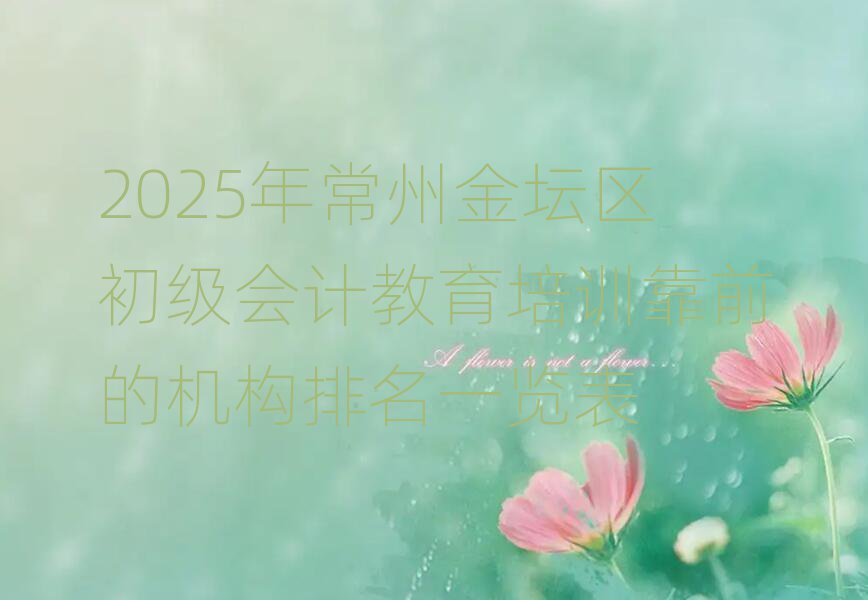2025年常州金坛区初级会计教育培训靠前的机构排名一览表