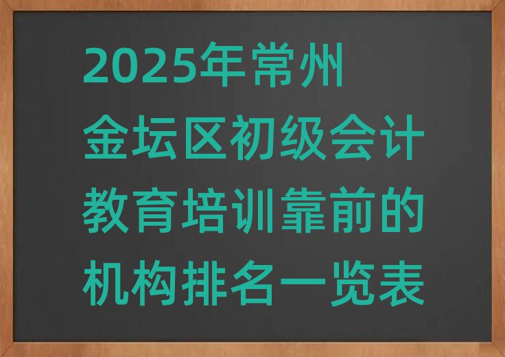 2025年常州金坛区初级会计教育培训靠前的机构排名一览表