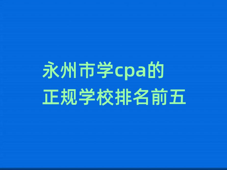 永州市学cpa的正规学校排名前五
