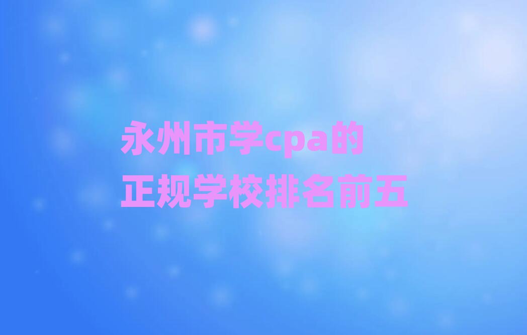 永州市学cpa的正规学校排名前五