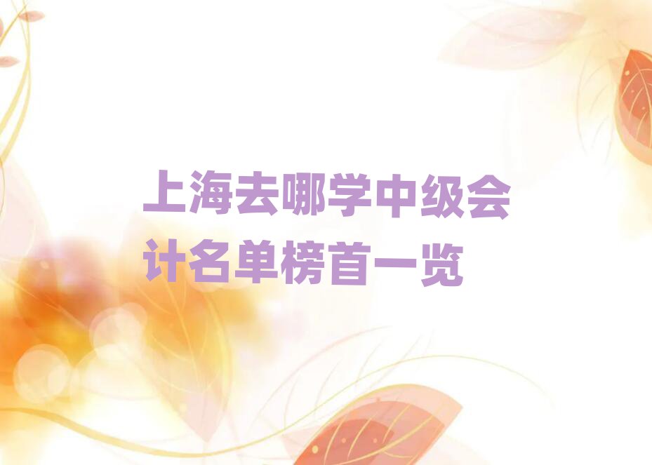 上海去哪学中级会计名单榜首一览