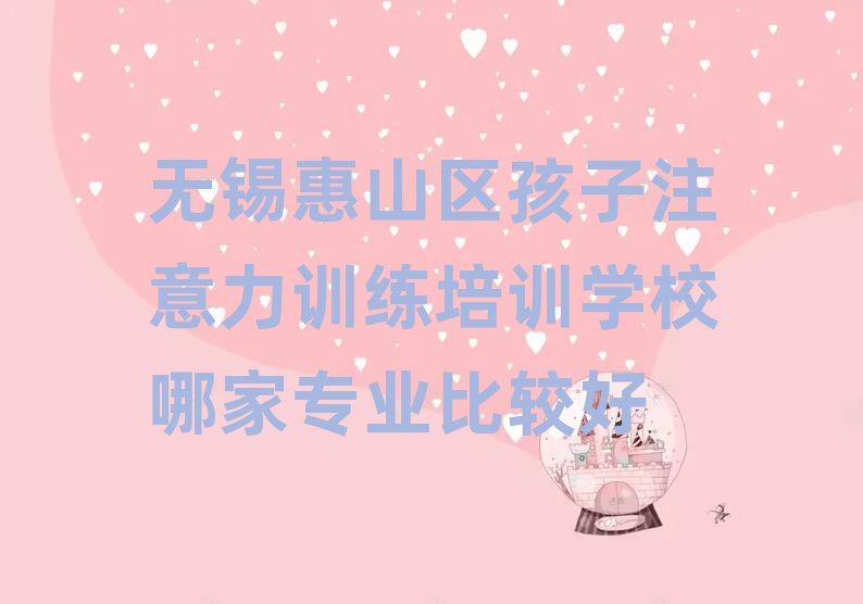 无锡惠山区孩子注意力训练培训学校哪家专业比较好
