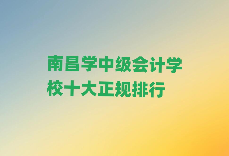 南昌学中级会计学校十大正规排行
