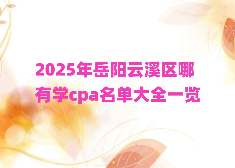 2025年岳阳云溪区哪有学cpa名单大全一览