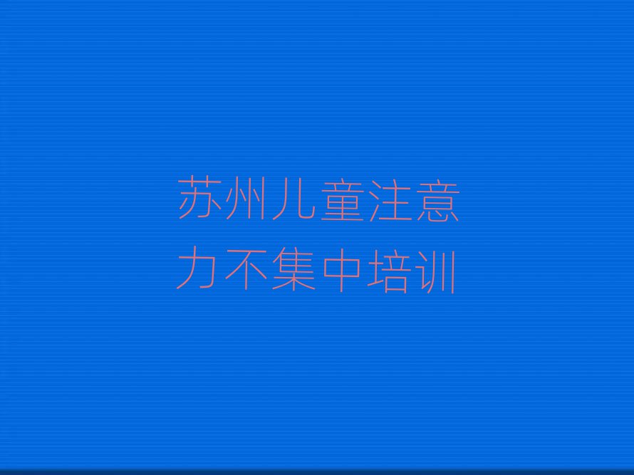 2025年苏州相城区儿童注意力不集中学校正规学校名单更新汇总