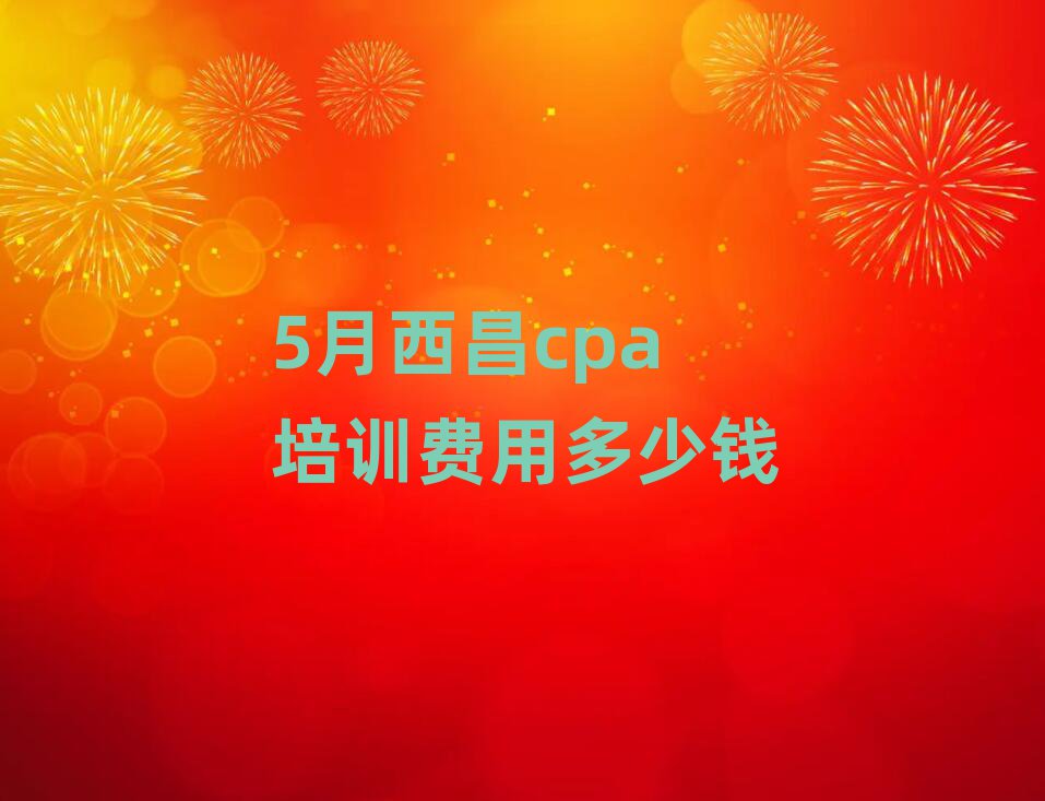 5月西昌cpa培训费用多少钱