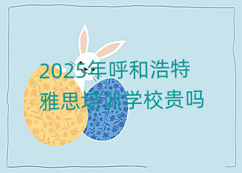 2025年呼和浩特雅思培训学校贵吗