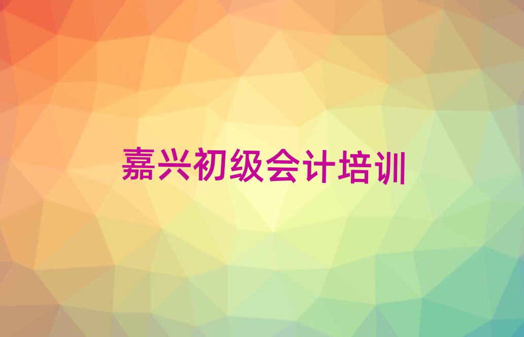 5月嘉兴秀洲区初级会计培训速成班学费多少钱排名
