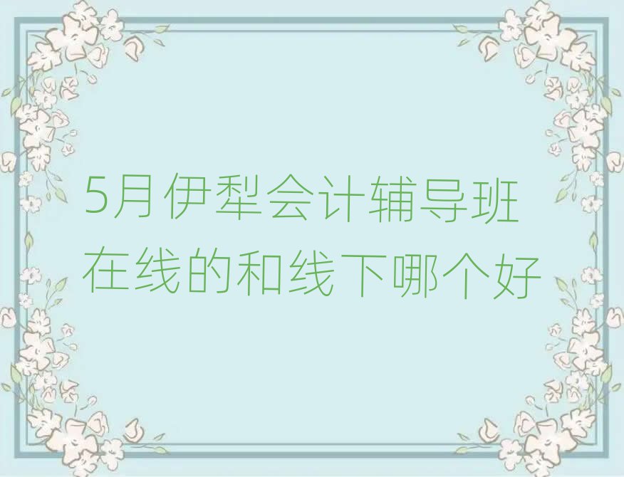 5月伊犁会计辅导班在线的和线下哪个好