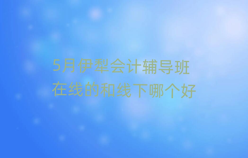 5月伊犁会计辅导班在线的和线下哪个好