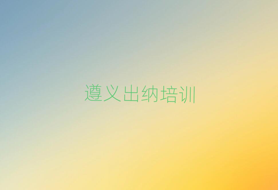 遵义汇川区出纳速成班需要多久十大排名