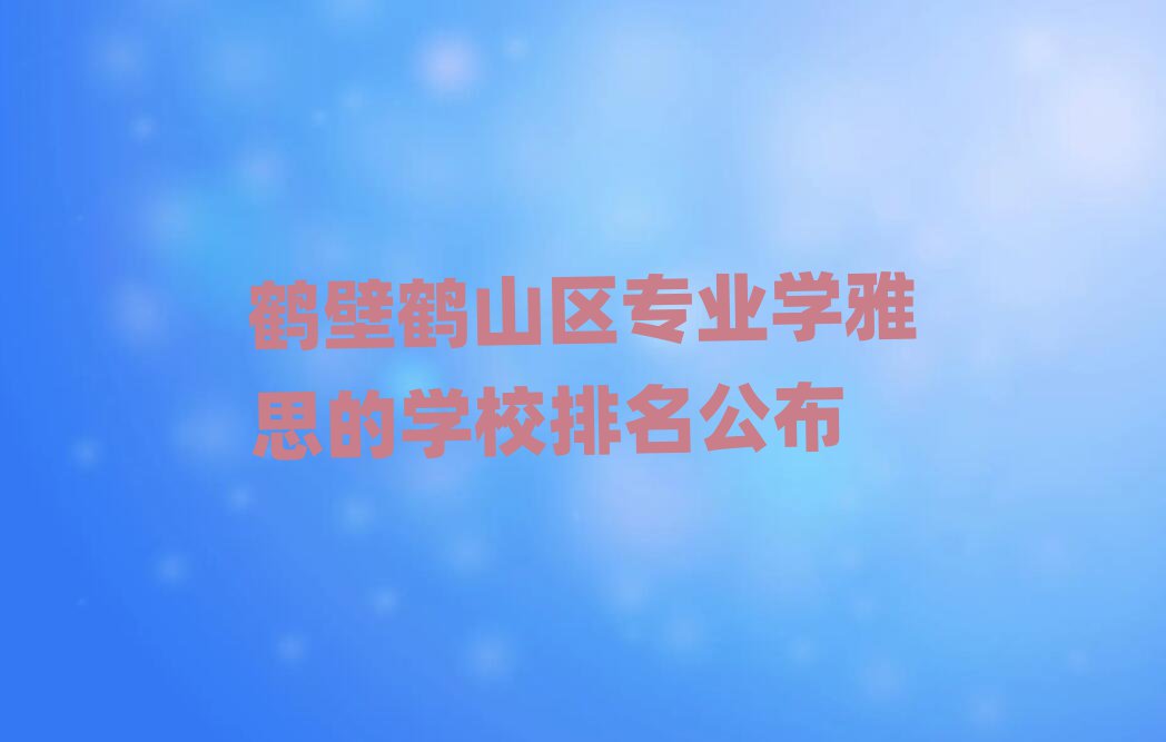 鹤壁鹤山区专业学雅思的学校排名公布