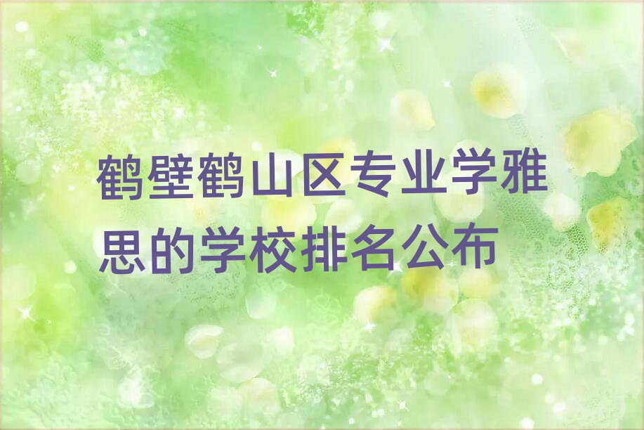 鹤壁鹤山区专业学雅思的学校排名公布