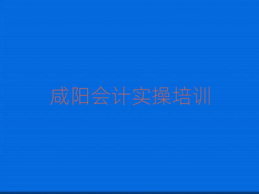 咸阳渭城区会计实操网络培训今日一览公布