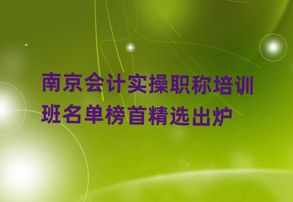 南京会计实操职称培训班名单榜首精选出炉
