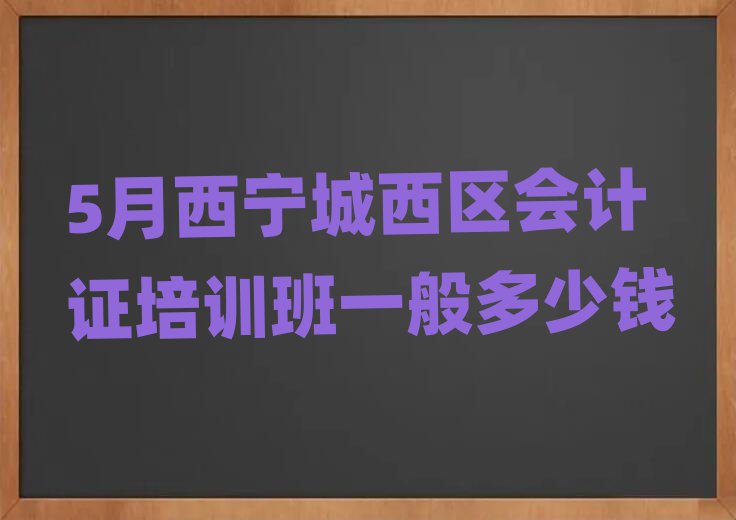5月西宁城西区会计证培训班一般多少钱