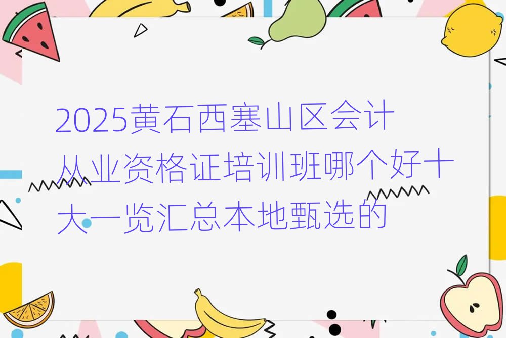 2025黄石西塞山区会计从业资格证培训班哪个好十大一览汇总本地甄选的
