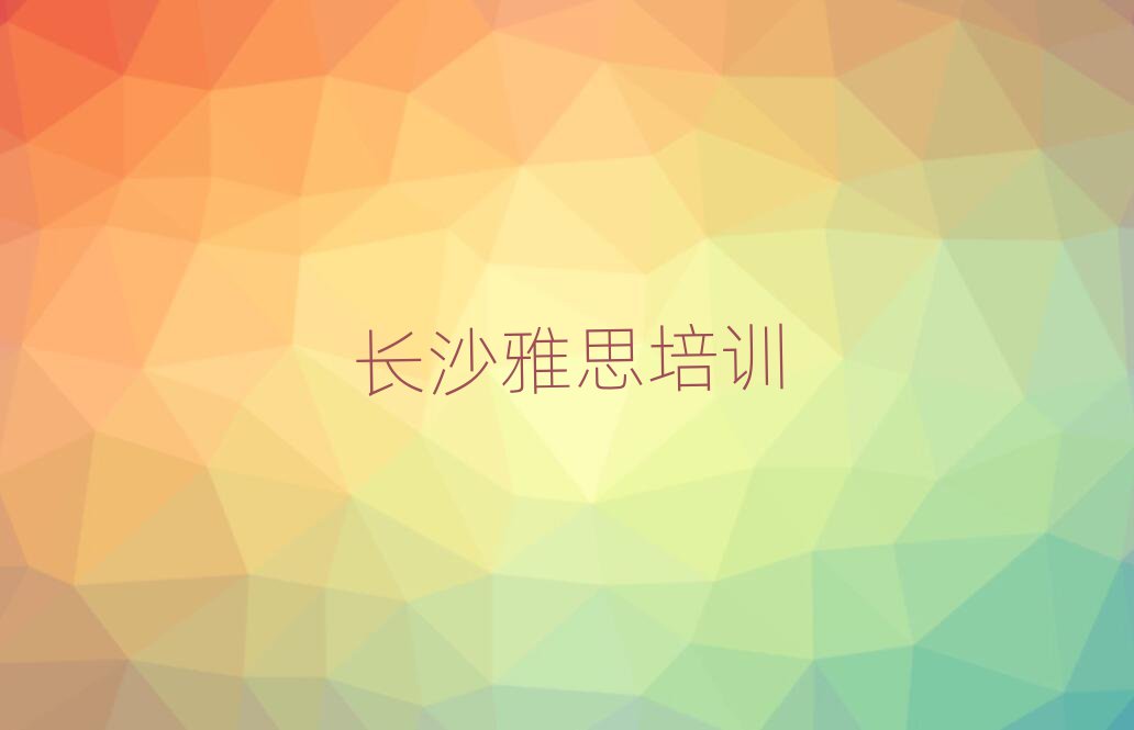 2025年长沙雨花区学雅思去哪里比较好排名top10