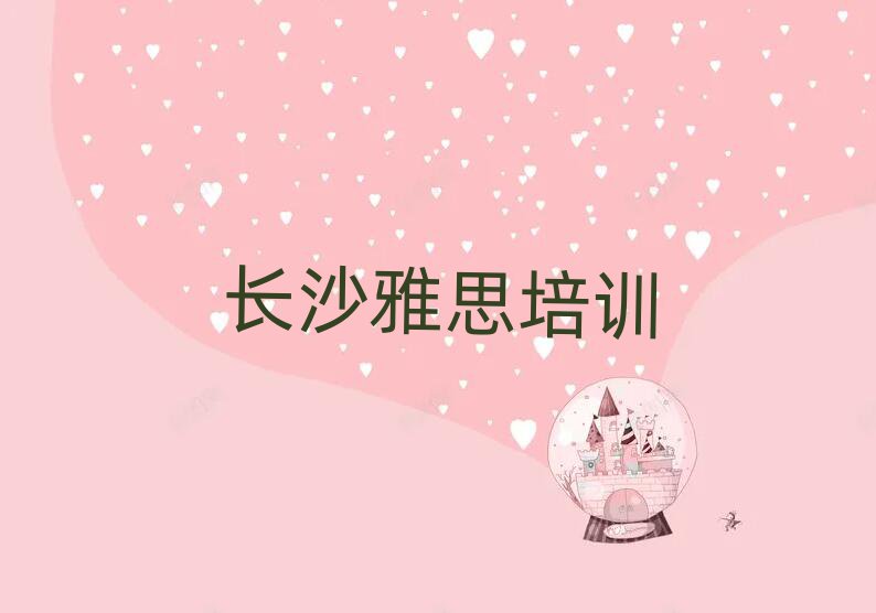 2025年长沙雨花区学雅思去哪里比较好排名top10