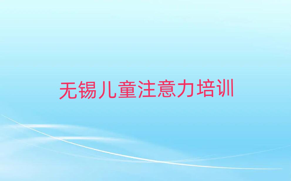 5月无锡靠谱的孩子注意力训练机构十大排名