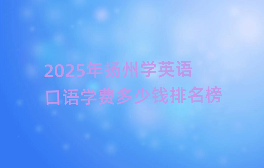 2025年扬州学英语口语学费多少钱排名榜
