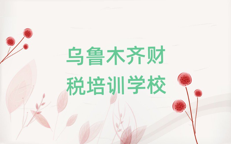 乌鲁木齐水磨沟区哪里的财税培训班好排名前十