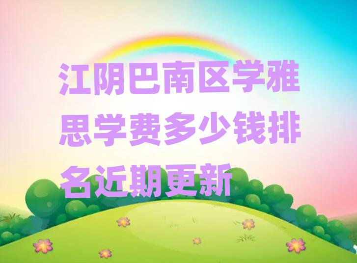 江阴巴南区学雅思学费多少钱排名近期更新