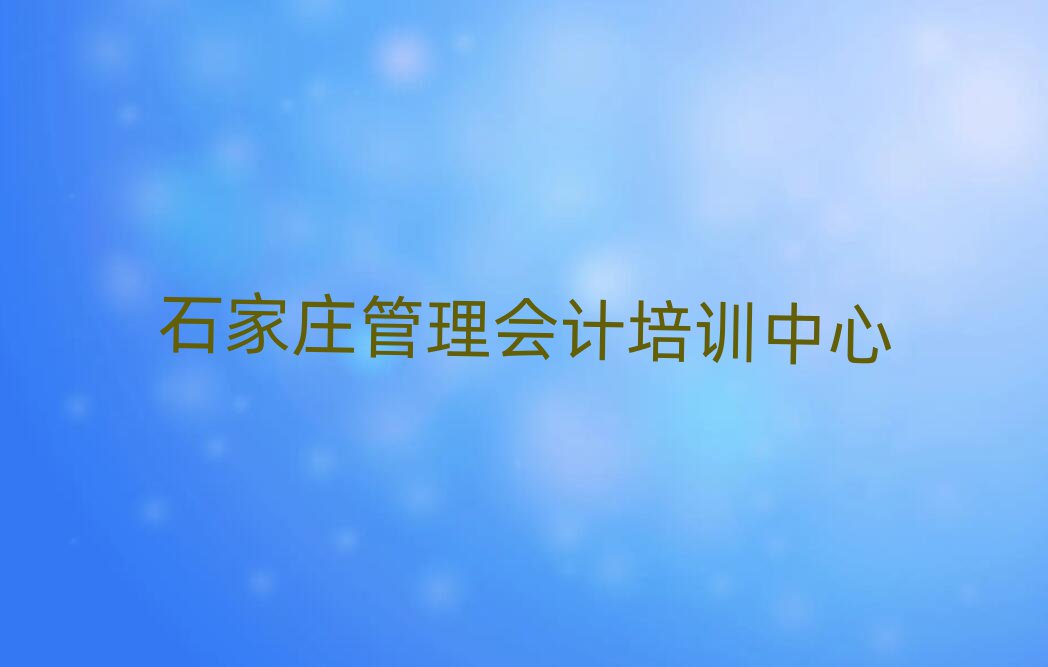 5月石家庄新华区管理会计培训学校有什么专业