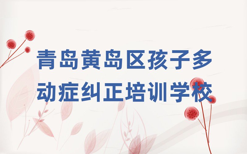 青岛黄岛区孩子多动症纠正线上学习班名单大全一览