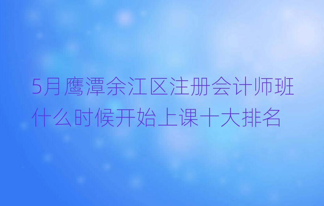 5月鹰潭余江区注册会计师班什么时候开始上课十大排名