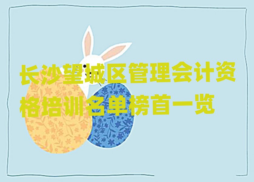 长沙望城区管理会计资格培训名单榜首一览