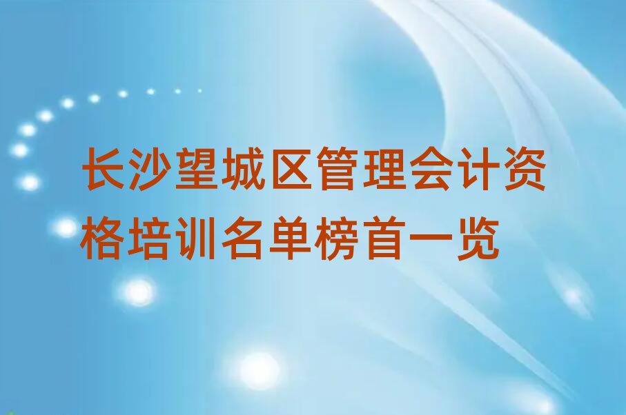 长沙望城区管理会计资格培训名单榜首一览