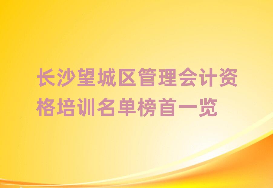 长沙望城区管理会计资格培训名单榜首一览
