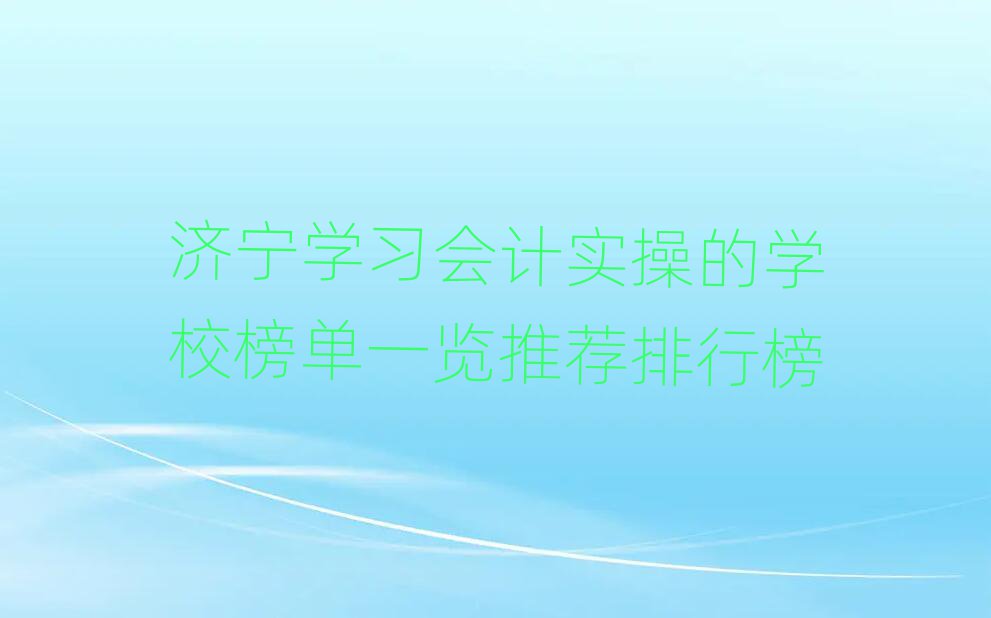 济宁学习会计实操的学校榜单一览推荐排行榜