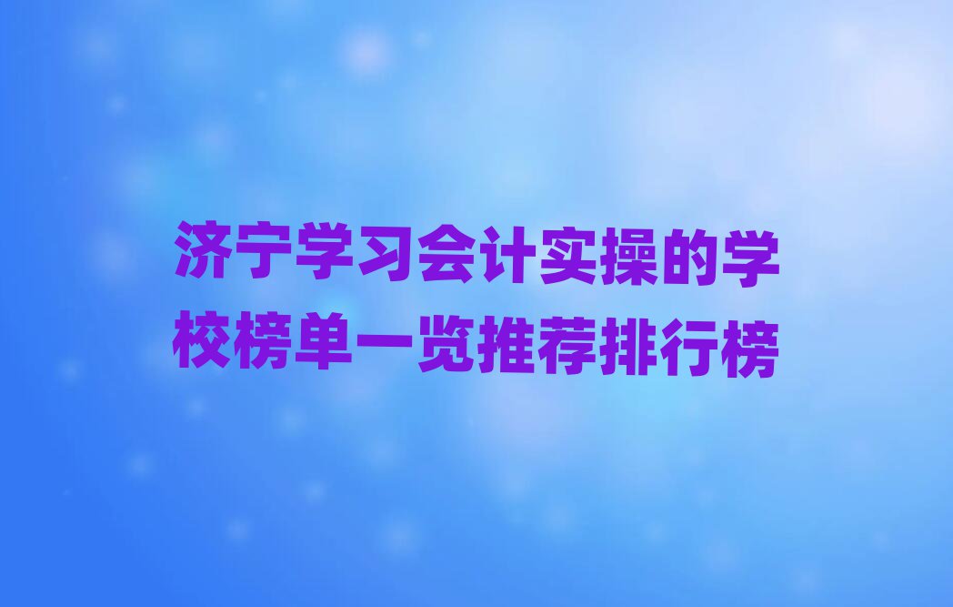 济宁学习会计实操的学校榜单一览推荐排行榜