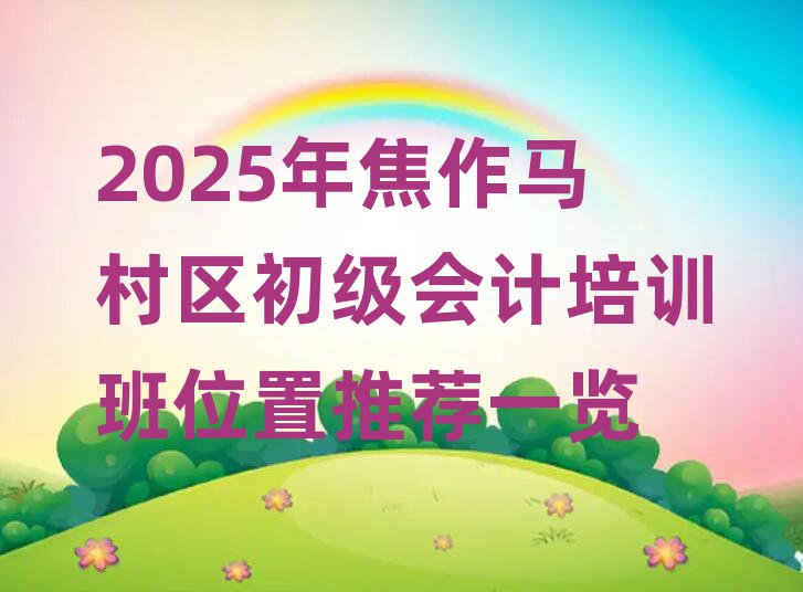 2025年焦作马村区初级会计培训班位置推荐一览