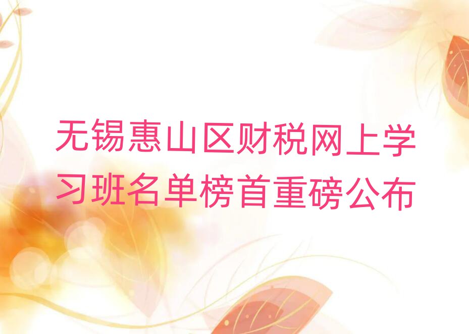 无锡惠山区财税网上学习班名单榜首重磅公布