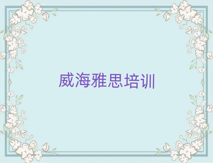 2025年威海有什么雅思学校榜首揭秘一览详细名单