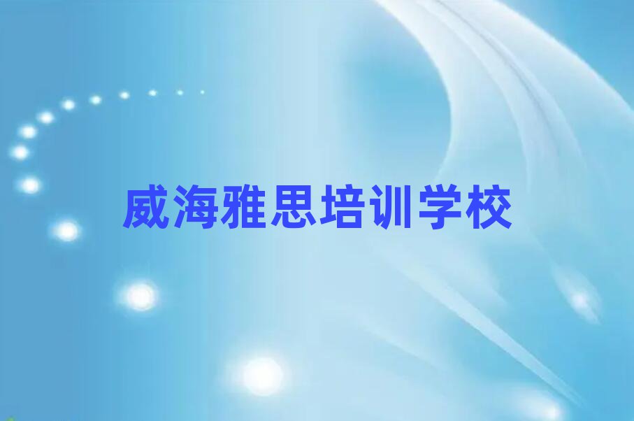 2025年威海有什么雅思学校榜首揭秘一览详细名单