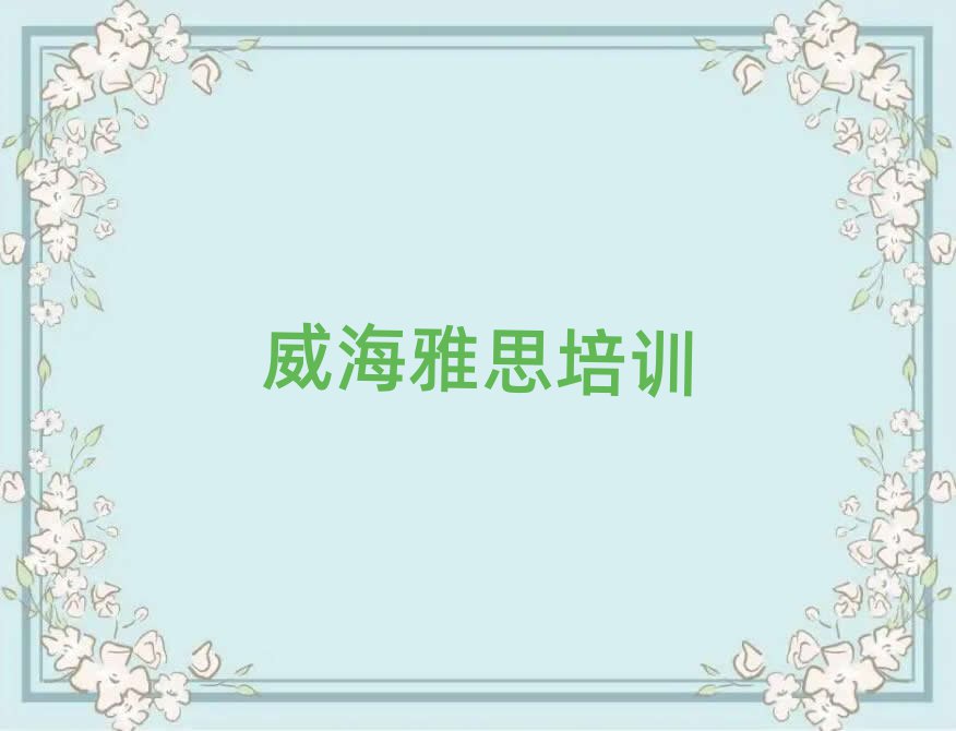 2025年威海有什么雅思学校榜首揭秘一览详细名单