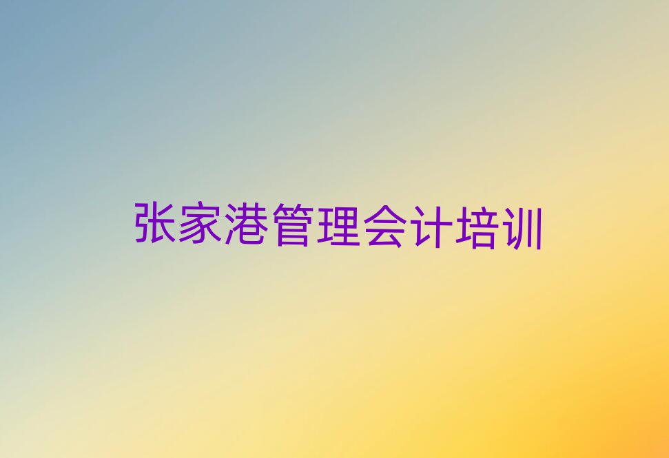 5月张家港管理会计哪个管理会计培训班好排名