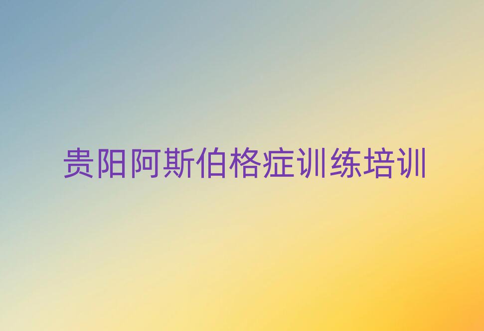 2025年贵阳南明区阿斯伯格症训练培训班晚班名单大全一览