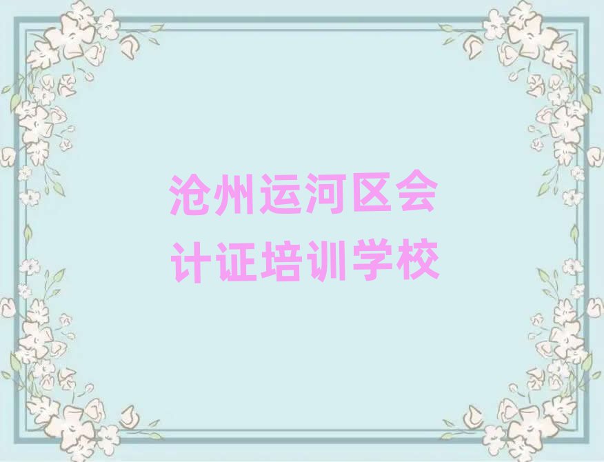 5月沧州运河区会计证学哪个学校好名单榜首一览