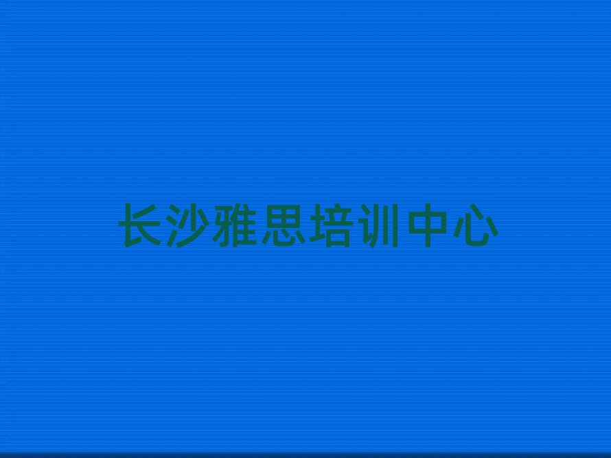 5月长沙桥驿镇好点的雅思培训机构排名