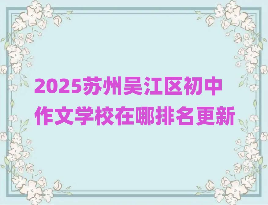 2025苏州吴江区初中作文学校在哪排名更新