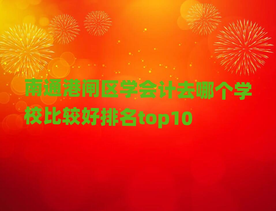 南通港闸区学会计去哪个学校比较好排名top10