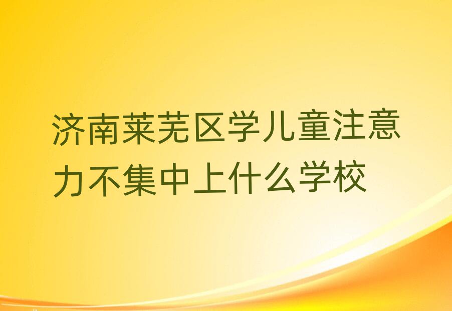 济南莱芜区学儿童注意力不集中上什么学校